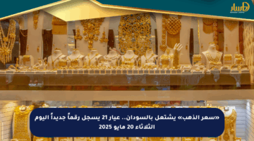 «سعر الذهب» يشتعل بالسودان.. عيار 21 يسجل رقماً جديداً اليوم الثلاثاء 20 مايو 2025